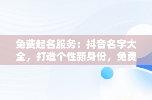 免费起名服务：抖音名字大全，打造个性新身份，免费起名抖音名字大全霸气 