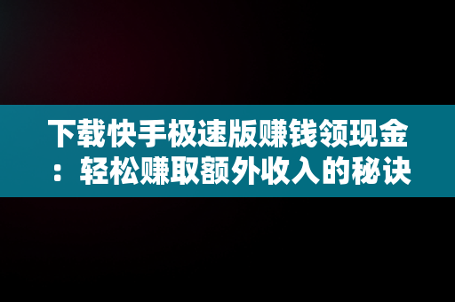 下载快手极速版赚钱领现金：轻松赚取额外收入的秘诀，下载快手极速版赚钱领现金每天有三元 