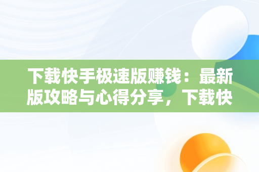 下载快手极速版赚钱：最新版攻略与心得分享，下载快手极速版赚钱最新版本 