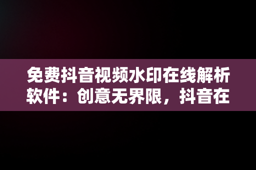 免费抖音视频水印在线解析软件：创意**限，抖音在线水印视频解析工具 