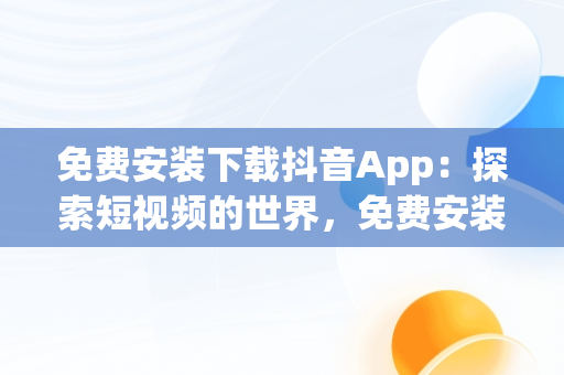 免费安装下载抖音App：探索短视频的世界，免费安装下载抖音最新版 