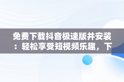 免费下载抖音极速版并安装：轻松享受短视频乐趣，下载,下载抖音极速版 