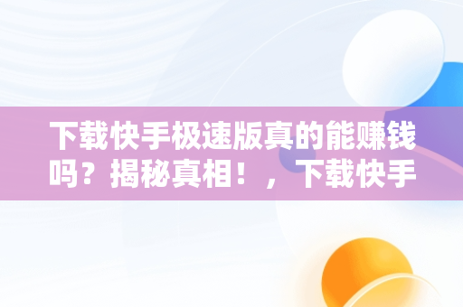 下载快手极速版真的能赚钱吗？揭秘真相！，下载快手极速版赚钱是真是假 