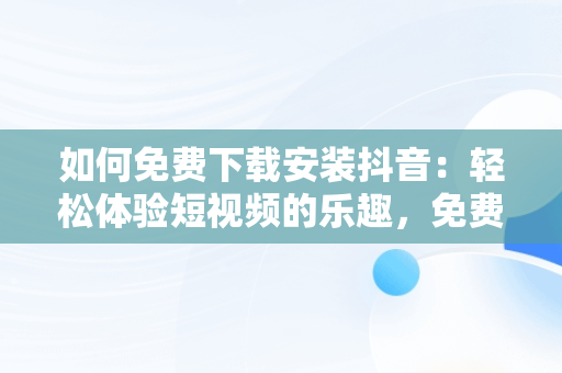 如何免费下载安装抖音：轻松体验短视频的乐趣，免费下载安装抖音极速版 