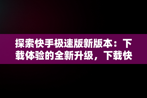 探索快手极速版新版本：下载体验的全新升级，下载快手极速版新版本小程序安装 