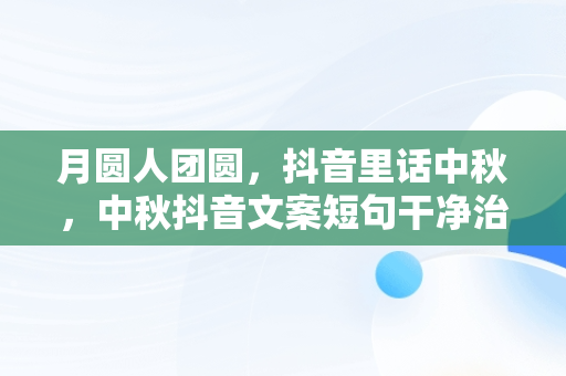 月圆人团圆，抖音里话中秋，中秋抖音文案短句干净治愈 