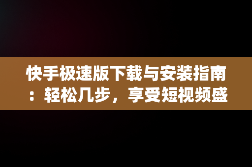 快手极速版下载与安装指南：轻松几步，享受短视频盛宴，快手极速版app下载赚钱怎么下载桌面上 