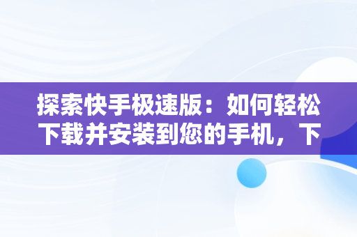 探索快手极速版：如何轻松下载并安装到您的手机，下载快手极速版并安装到手机桌面 