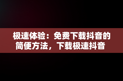 极速体验：免费下载抖音的简便方法，下载极速抖音 安装 