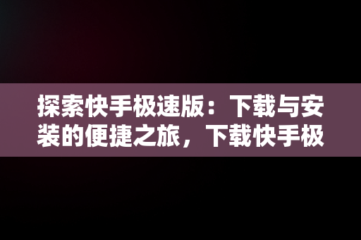 探索快手极速版：下载与安装的便捷之旅，下载快手极速版并安装怎么取消快手年龄限制 