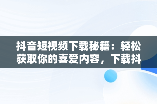 抖音短视频下载秘籍：轻松获取你的喜爱内容，下载抖音短视频 下载安装 