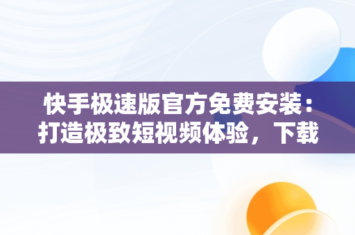 快手极速版官方免费安装：打造极致短视频体验，下载快手极速版官方免费安装最新版 