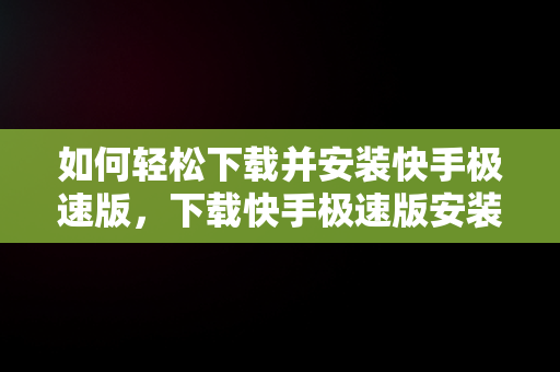 如何轻松下载并安装快手极速版，下载快手极速版安装免费 