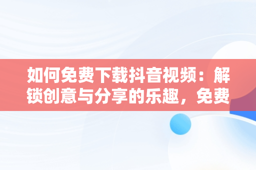 如何免费下载抖音视频：解锁创意与分享的乐趣，免费下载安装抖音视频 