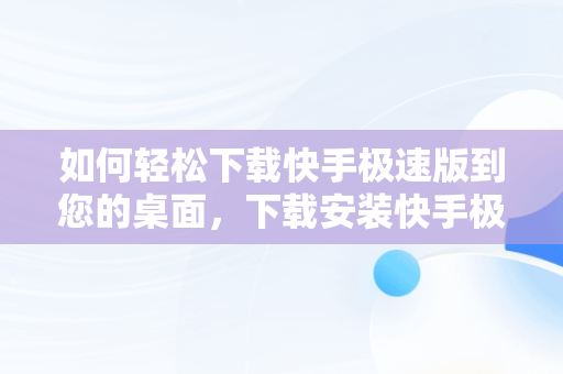 如何轻松下载快手极速版到您的桌面，下载安装快手极速版到桌面 