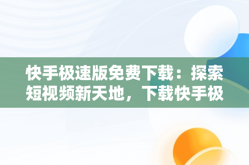 快手极速版免费下载：探索短视频新天地，下载快手极速版2021最新版 