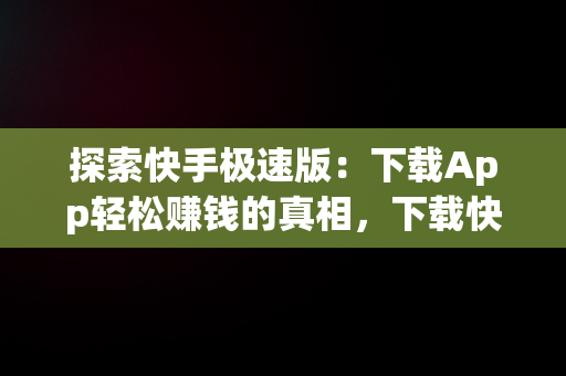 探索快手极速版：下载App轻松赚钱的真相，下载快手极速版app赚钱安全吗 