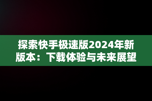 探索快手极速版2024年新版本：下载体验与未来展望，下载快手极速版最新版本202 