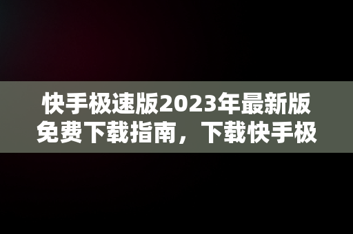 快手极速版2023年最新版免费下载指南，下载快手极速版2021年新版 