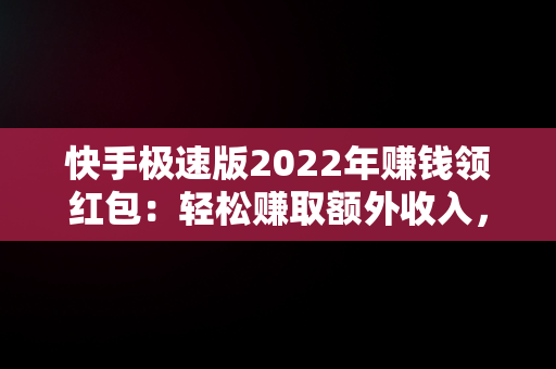 快手极速版2022年赚钱领红包：轻松赚取额外收入，快手极速版下载红包版 