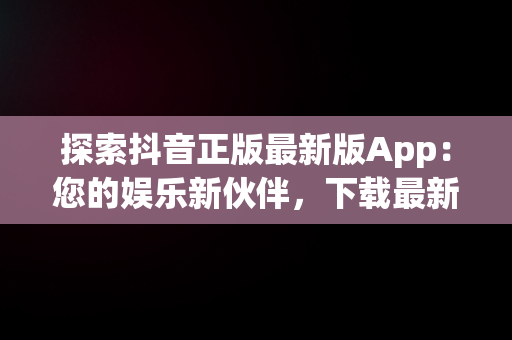 探索抖音正版最新版App：您的娱乐新伙伴，下载最新款抖音app 