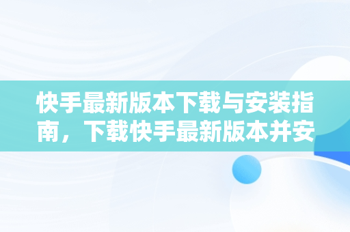 快手最新版本下载与安装指南，下载快手最新版本并安装到手机上 