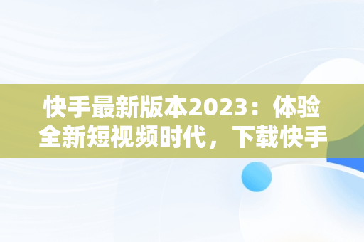 快手最新版本2023：体验全新短视频时代，下载快手最新版本2023更新 