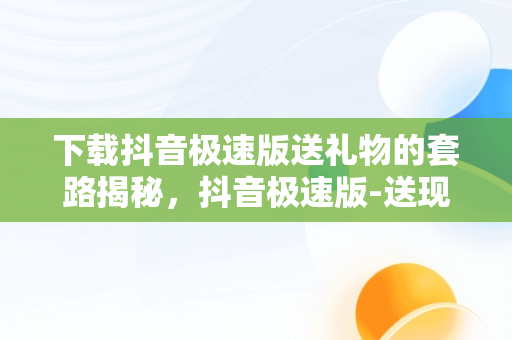 下载抖音极速版送礼物的套路揭秘，抖音极速版-送现金立即安装 