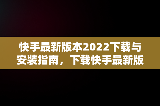 快手最新版本2022下载与安装指南，下载快手最新版本2022并安装到手机 