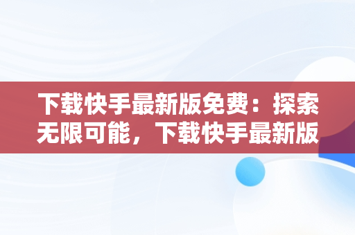 下载快手最新版免费：探索无限可能，下载快手最新版2018免费 