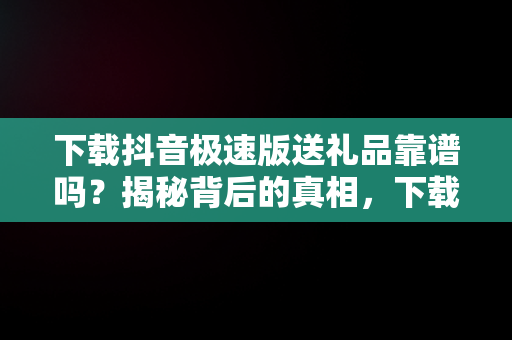 下载抖音极速版送礼品靠谱吗？揭秘背后的真相，下载抖音极速版真的可以领现金吗 