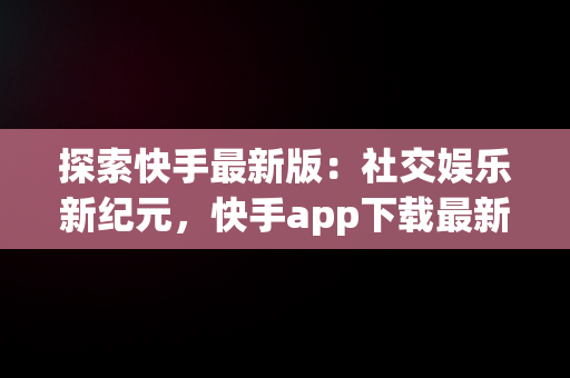 探索快手最新版：社交娱乐新纪元，快手app下载最新版2025 