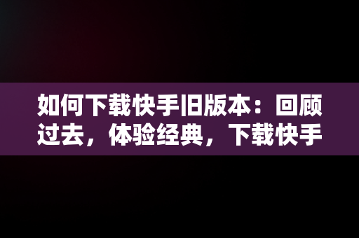 如何下载快手旧版本：回顾过去，体验经典，下载快手旧版本怎么下载 