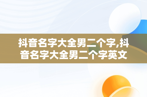 抖音名字大全男二个字,抖音名字大全男二个字英文