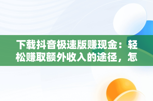 下载抖音极速版赚现金：轻松赚取额外收入的途径，怎样下载抖音极速版赚现金 