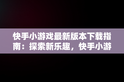 快手小游戏最新版本下载指南：探索新乐趣，快手小游戏安装2021最新版 