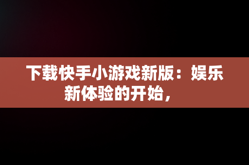 下载快手小游戏新版：娱乐新体验的开始， 