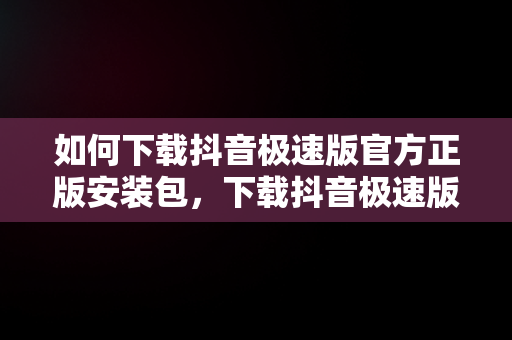 如何下载抖音极速版官方正版安装包，下载抖音极速版官方正版安装最新版 