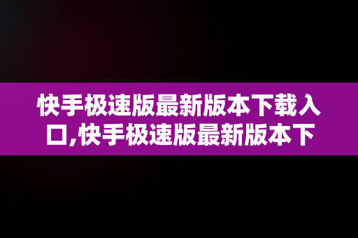 快手极速版最新版本下载入口,快手极速版最新版本下载