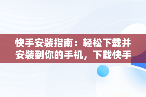 快手安装指南：轻松下载并安装到你的手机，下载快手软件安装手机 