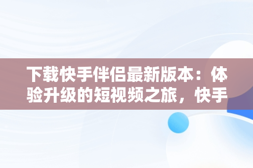 下载快手伴侣最新版本：体验升级的短视频之旅，快手伴侣下载安装 