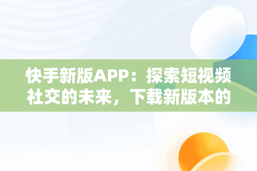 快手新版APP：探索短视频社交的未来，下载新版本的快手 