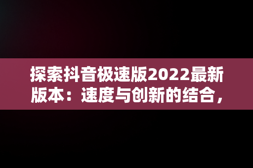 探索抖音极速版2022最新版本：速度与创新的结合，抖音极速版免费安装 