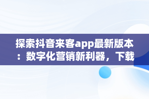 探索抖音来客app最新版本：数字化营销新利器，下载抖音来客app最新版本苹果 