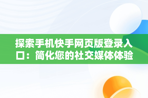 探索手机快手网页版登录入口：简化您的社交媒体体验，网页版快手直接打开 