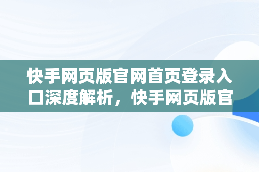 快手网页版官网首页登录入口深度解析，快手网页版官网首页登录入口下载 