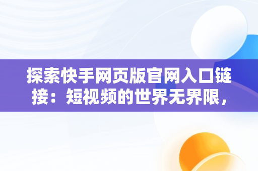 探索快手网页版官网入口链接：短视频的世界**限，网页版快手网址 