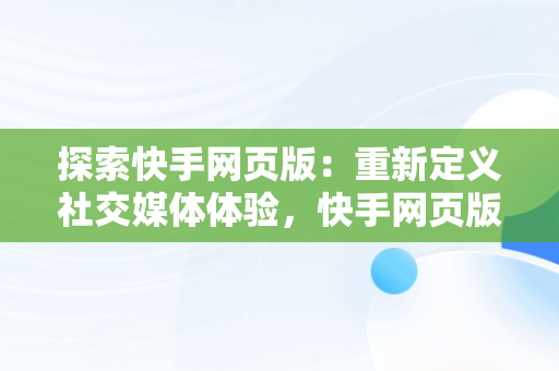 探索快手网页版：重新定义社交媒体体验，快手网页版登录地址 