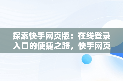 探索快手网页版：在线登录入口的便捷之路，快手网页版在线登陆 