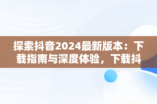 探索抖音2024最新版本：下载指南与深度体验，下载抖音2024最新版本官方 